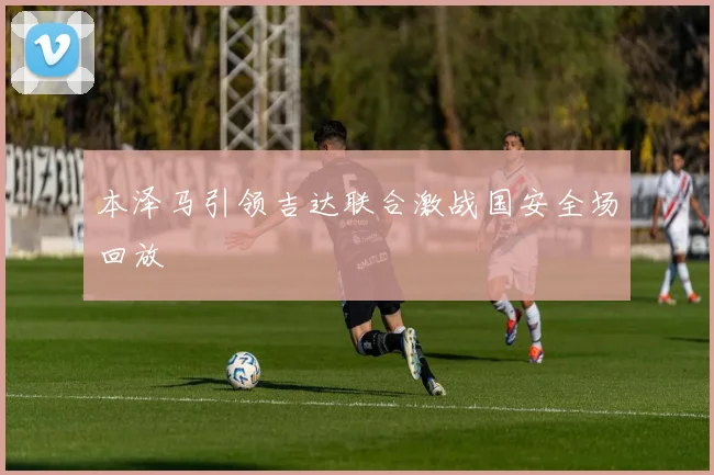本泽马引领吉达联合激战国安全场回放