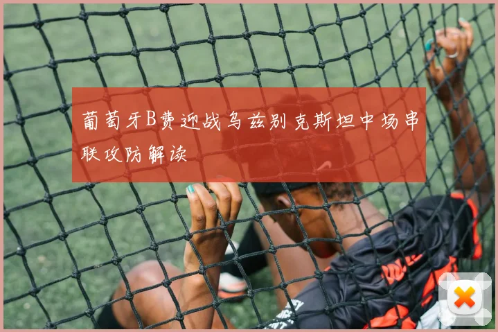 葡萄牙B费迎战乌兹别克斯坦中场串联攻防解读