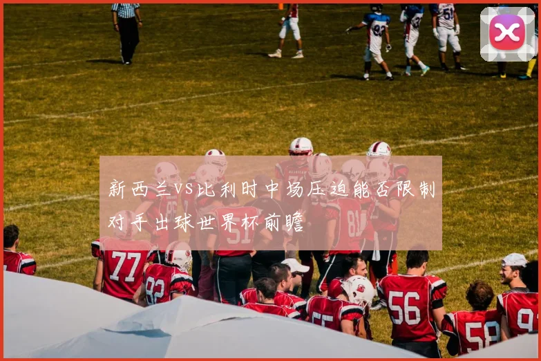 新西兰vs比利时中场压迫能否限制对手出球世界杯前瞻