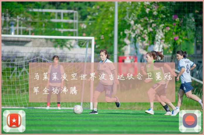 马莱莱凌空世界波吉达联合卫冕冠军全场沸腾