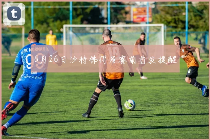 6月26日沙特佛得角赛前首发提醒