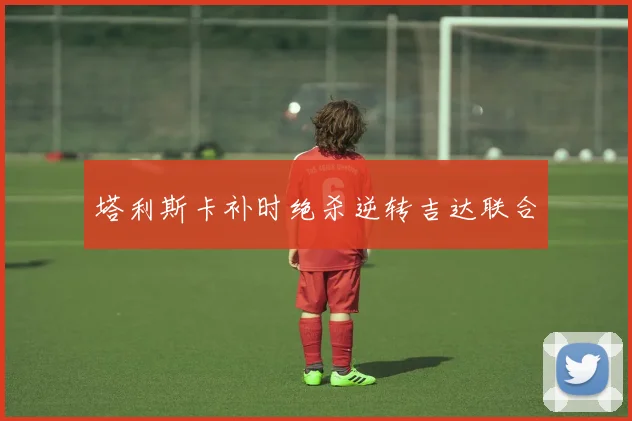 塔利斯卡补时绝杀逆转吉达联合