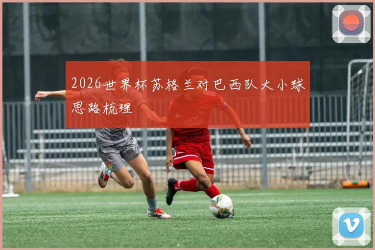 2026世界杯苏格兰对巴西队大小球思路梳理