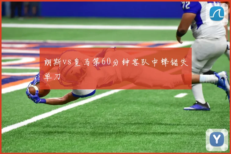 朗斯vs皇马第60分钟客队中锋错失单刀