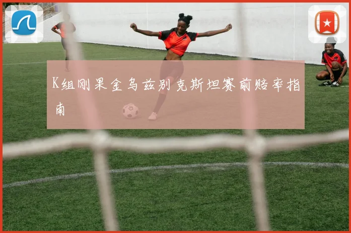 K组刚果金乌兹别克斯坦赛前赔率指南