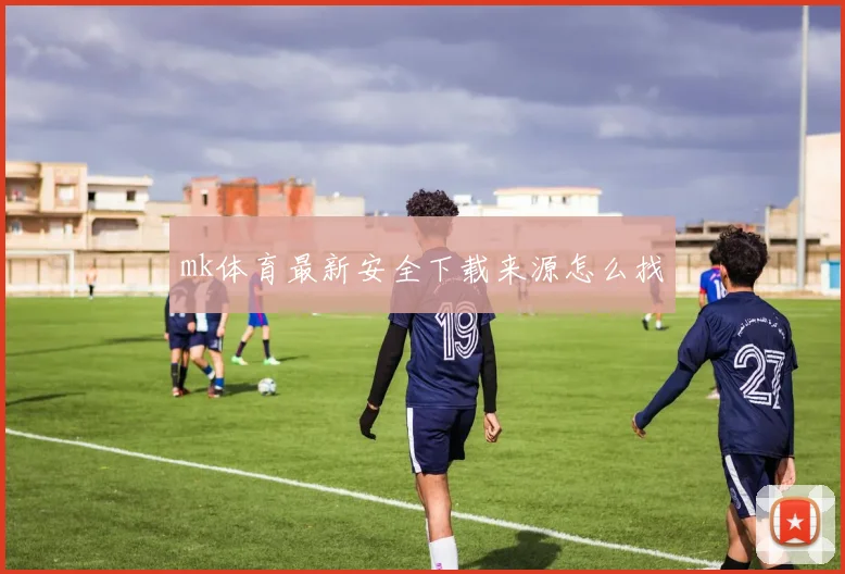 mk体育最新安全下载来源怎么找