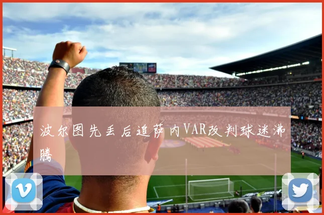 波尔图先丢后追萨内VAR改判球迷沸腾
