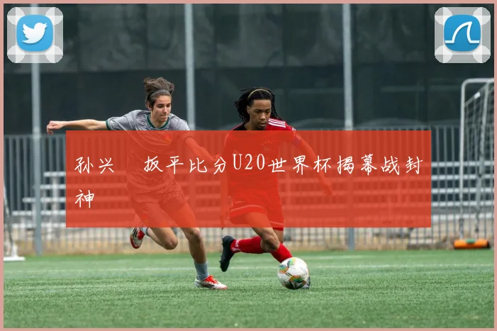 孙兴慜扳平比分U20世界杯揭幕战封神