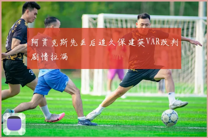 阿贾克斯先丢后追久保建英VAR改判剧情拉满