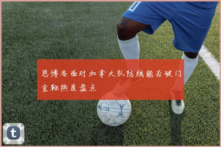恩博洛面对加拿大队防线能否破门金靴热度盘点