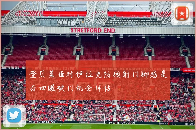 登贝莱面对伊拉克防线射门脚感是否回暖破门机会评估