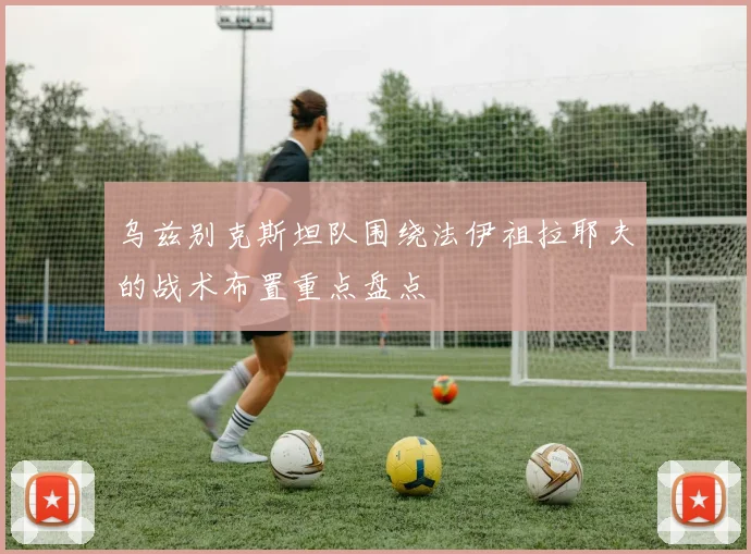 乌兹别克斯坦队围绕法伊祖拉耶夫的战术布置重点盘点