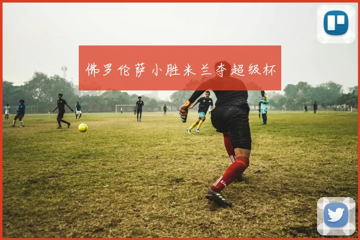 佛罗伦萨小胜米兰夺超级杯