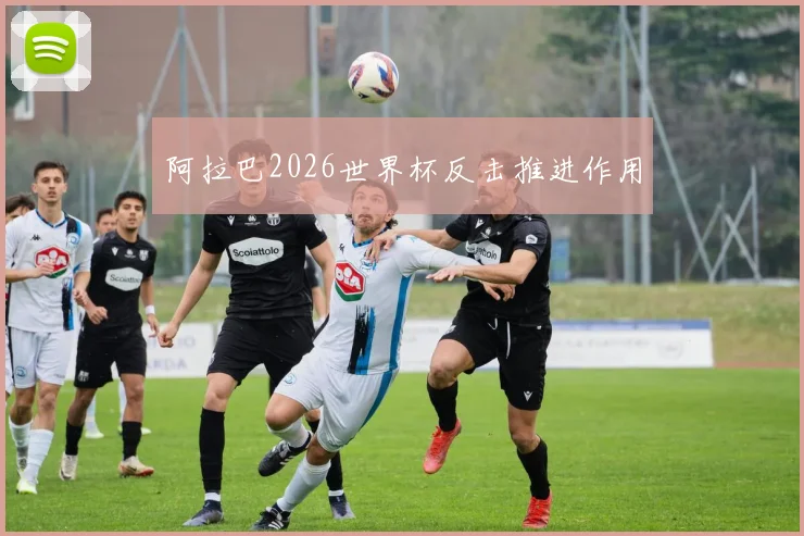 阿拉巴2026世界杯反击推进作用