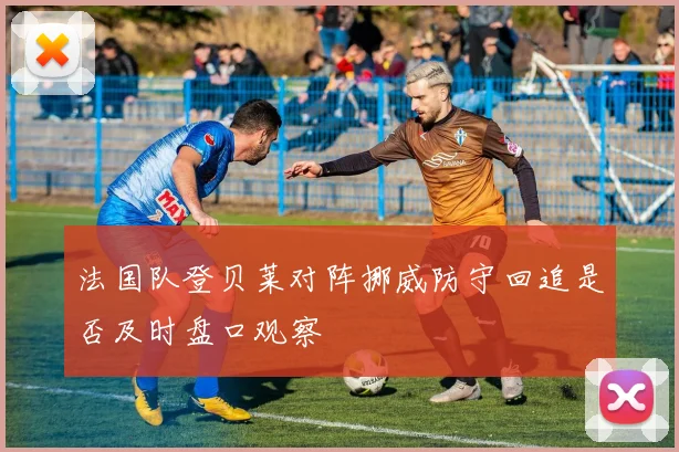 法国队登贝莱对阵挪威防守回追是否及时盘口观察
