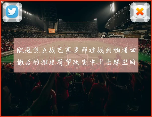 欧冠焦点战巴塞罗那迎战利物浦回撤后的推进有望改变中卫出球空间