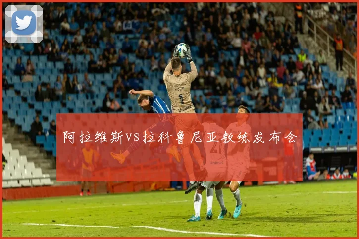 阿拉维斯vs拉科鲁尼亚教练发布会
