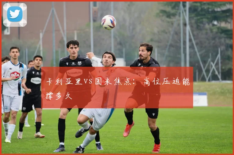 卡利亚里vs国米焦点:高位压迫能撑多久
