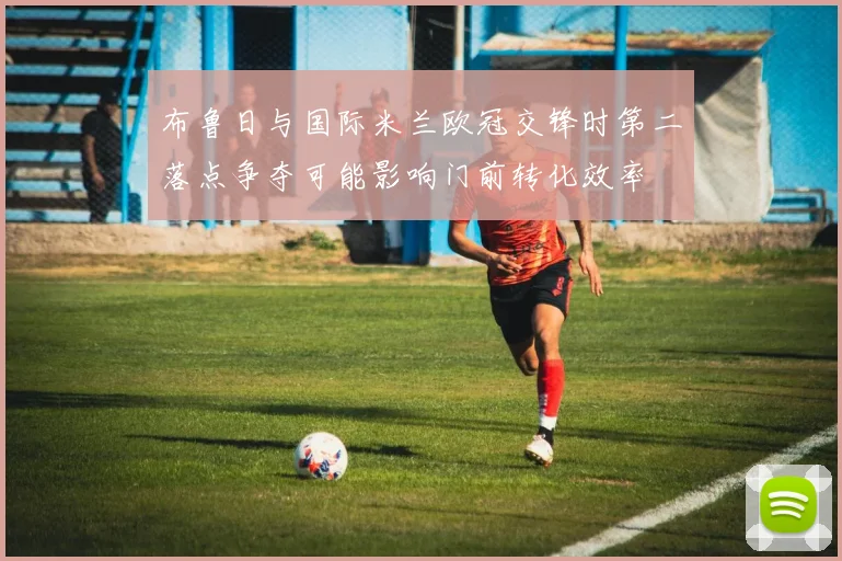 布鲁日与国际米兰欧冠交锋时第二落点争夺可能影响门前转化效率
