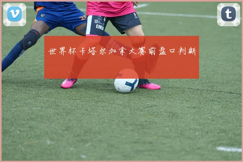 世界杯卡塔尔加拿大赛前盘口判断
